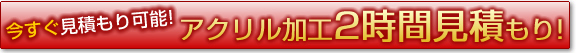 アクリル加工2時間見積もり！今すぐ見積もり