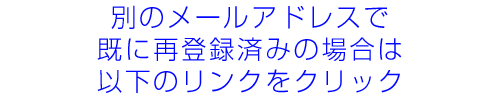 別のメールアドレスで再登録済みの方へ